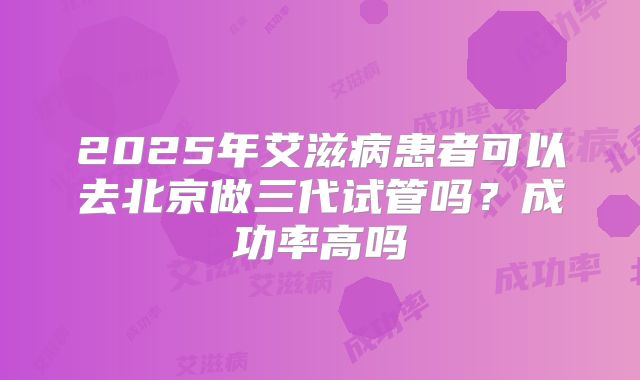 2025年艾滋病患者可以去北京做三代试管吗?成功率高吗