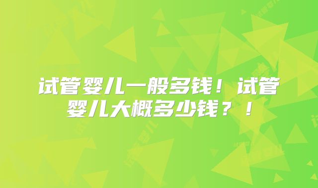 试管婴儿一般多钱！试管婴儿大概多少钱？！