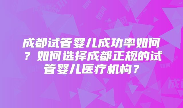 成都试管婴儿成功率如何？如何选择成都正规的试管婴儿医疗机构？