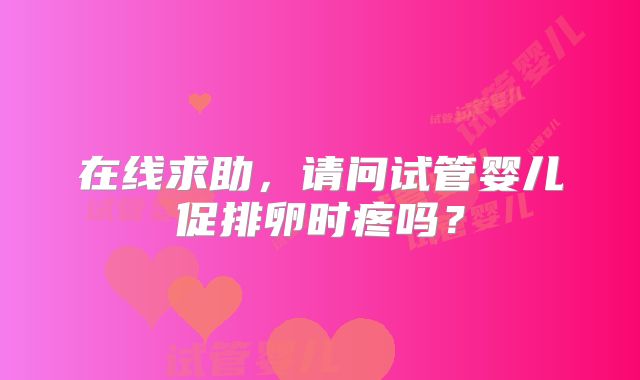 在线求助,请问试管婴儿促排卵时疼吗?