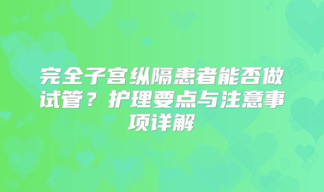 完全子宫纵隔患者能否做试管?护理要点与注意事项详解