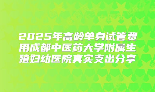 2025年高龄单身试管费用成都中医药大学附属生殖妇幼医院真实支出分享