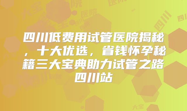 四川低费用试管医院揭秘,十大优选,省钱怀孕秘籍三大宝典助力试管之路四川站