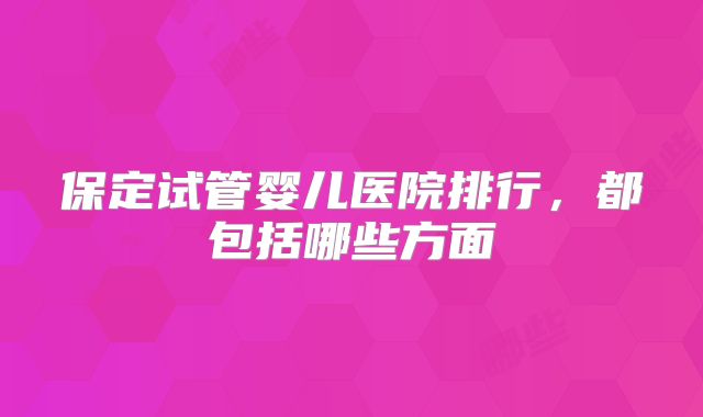保定试管婴儿医院排行,都包括哪些方面
