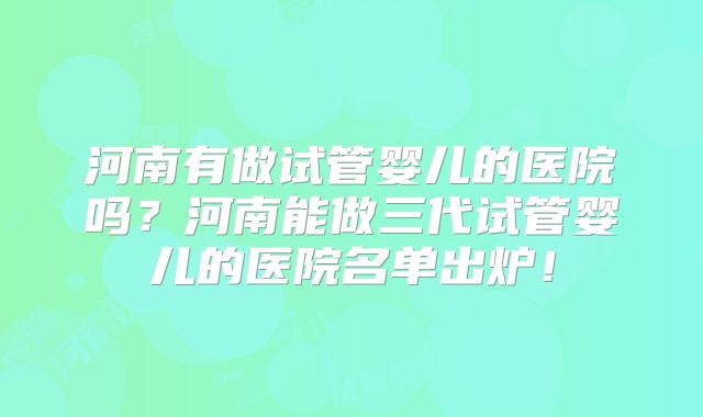 河南有做试管婴儿的医院吗?河南能做三代试管婴儿的医院名单出炉!