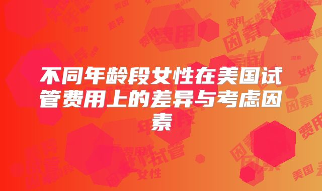 不同年龄段女性在美国试管费用上的差异与考虑因素