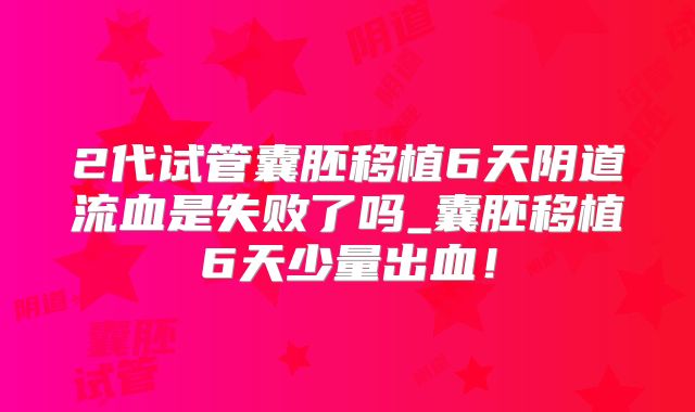 2代试管囊胚移植6天阴道流血是失败了吗_囊胚移植6天少量出血！