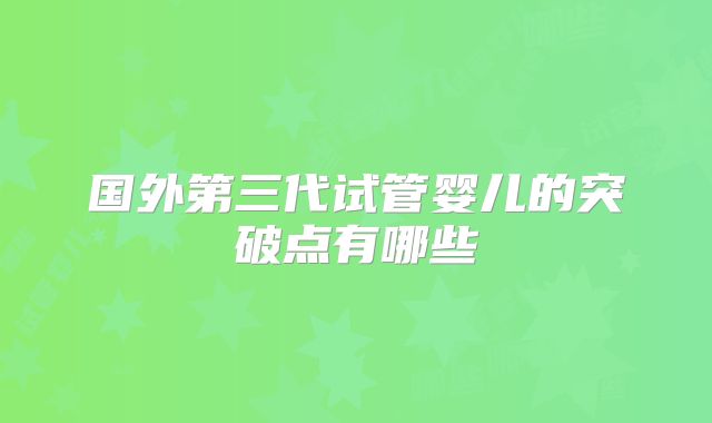 国外第三代试管婴儿的突破点有哪些
