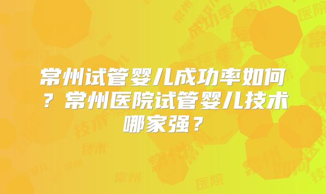 常州试管婴儿成功率如何?常州医院试管婴儿技术哪家强?