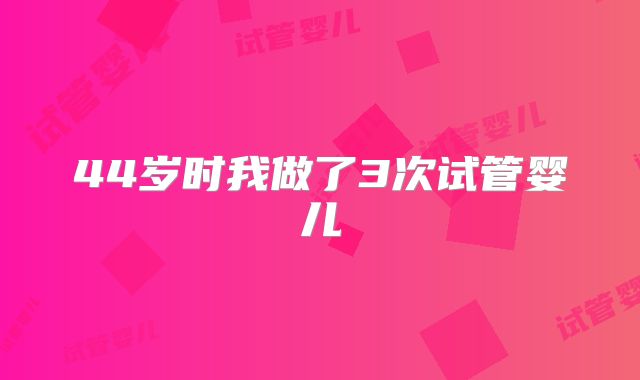 44岁时我做了3次试管婴儿