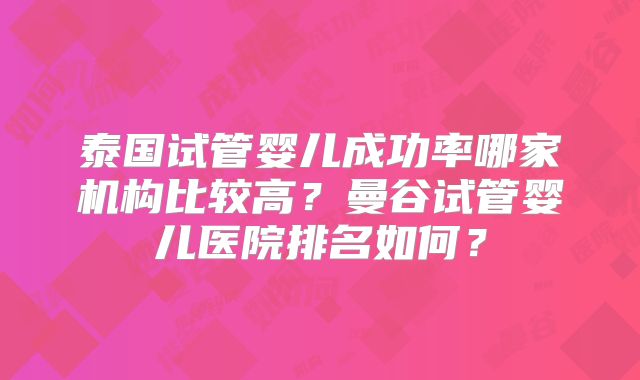 泰国试管婴儿成功率哪家机构比较高?曼谷试管婴儿医院排名如何?