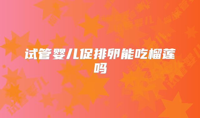 试管婴儿促排卵能吃榴莲吗