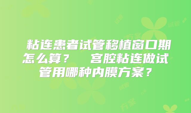 粘连患者试管移植窗口期怎么算?宫腔粘连做试管用哪种内膜方案?