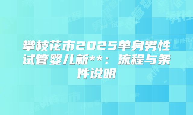 攀枝花市2025单身男性试管婴儿新**:流程与条件说明