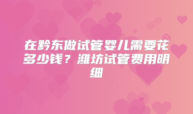 在黔东做试管婴儿需要花多少钱?潍坊试管费用明细