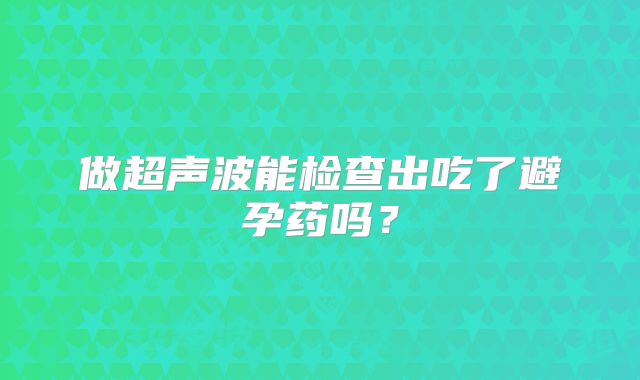 做超声波能检查出吃了避孕药吗?