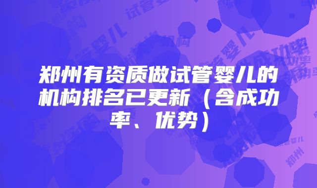 郑州有资质做试管婴儿的机构排名已更新（含成功率、优势）
