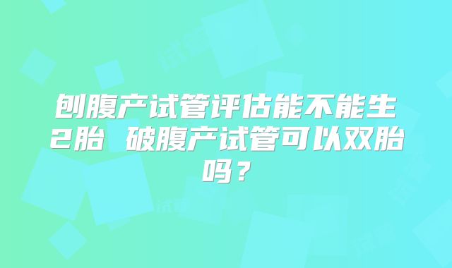 刨腹产试管评估能不能生2胎 破腹产试管可以双胎吗?