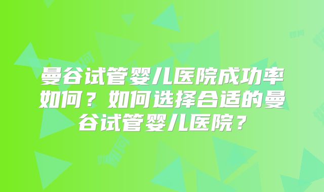 曼谷试管婴儿医院成功率如何？如何选择合适的曼谷试管婴儿医院？