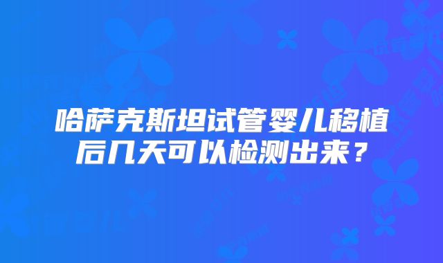 哈萨克斯坦试管婴儿移植后几天可以检测出来?