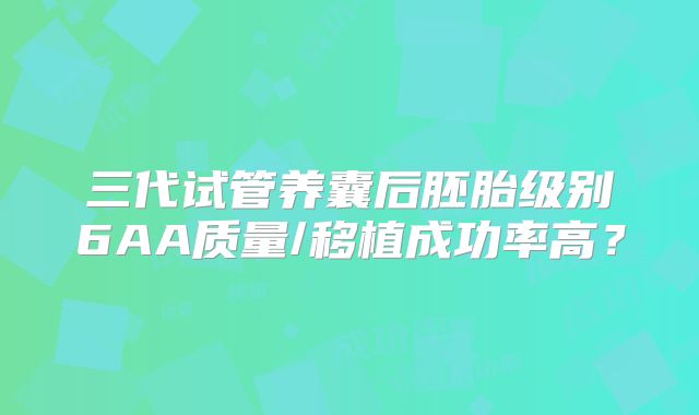 三代试管养囊后胚胎级别6AA质量/移植成功率高?