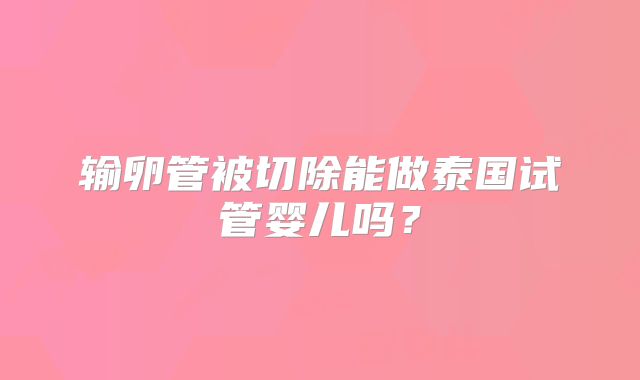输卵管被切除能做泰国试管婴儿吗？