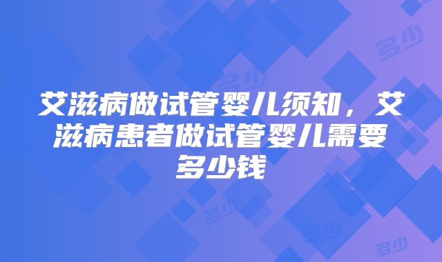 艾滋病做试管婴儿须知,艾滋病患者做试管婴儿需要多少钱