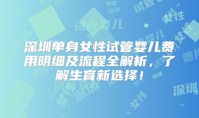 深圳单身女性试管婴儿费用明细及流程全解析,了解生育新选择!