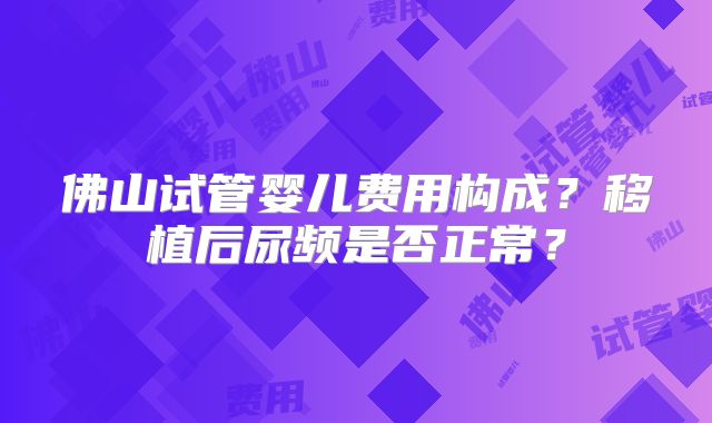 佛山试管婴儿费用构成？移植后尿频是否正常？