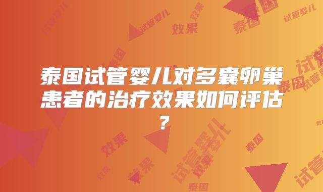 泰国试管婴儿对多囊卵巢患者的治疗效果如何评估?