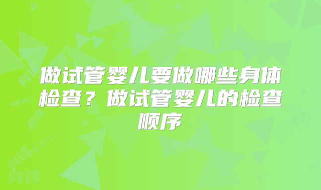 做试管婴儿要做哪些身体检查?做试管婴儿的检查顺序