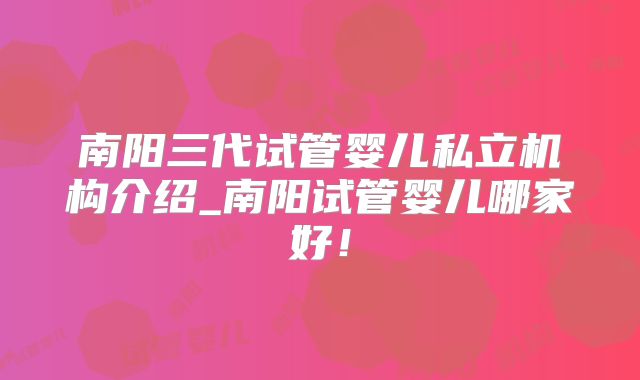 南阳三代试管婴儿私立机构介绍_南阳试管婴儿哪家好!