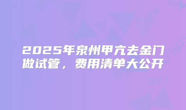 2025年泉州甲亢去金门做试管,费用清单大公开