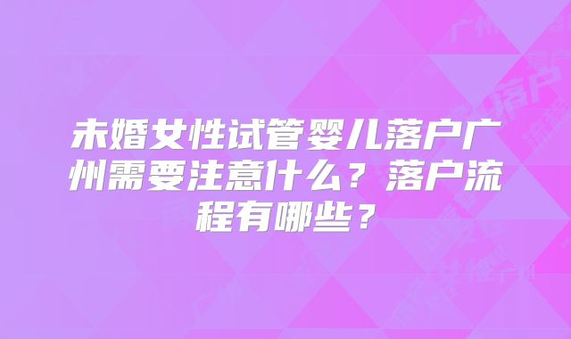 未婚女性试管婴儿落户广州需要注意什么?落户流程有哪些?