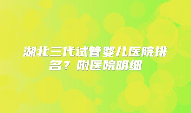 湖北三代试管婴儿医院排名?附医院明细