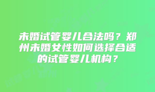 未婚试管婴儿合法吗？郑州未婚女性如何选择合适的试管婴儿机构？