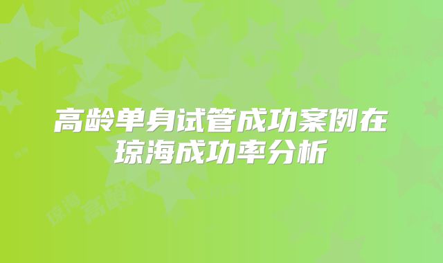 高龄单身试管成功案例在琼海成功率分析