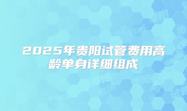 2025年贵阳试管费用高龄单身详细组成
