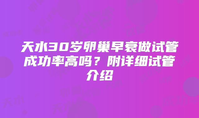 天水30岁卵巢早衰做试管成功率高吗？附详细试管介绍