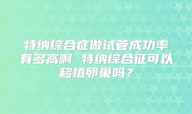特纳综合症做试管成功率有多高啊 特纳综合征可以移植卵巢吗?