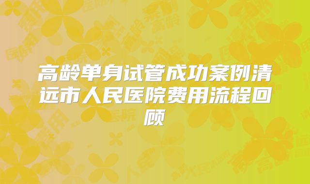 高龄单身试管成功案例清远市人民医院费用流程回顾