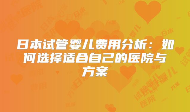 日本试管婴儿费用分析:如何选择适合自己的医院与方案