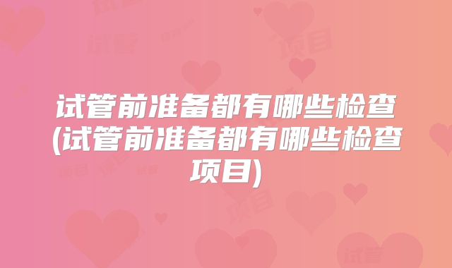 试管前准备都有哪些检查(试管前准备都有哪些检查项目)