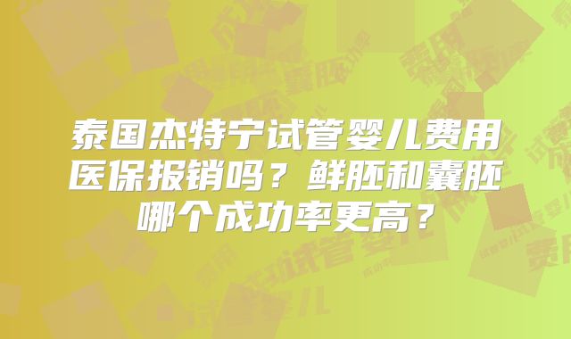 泰国杰特宁试管婴儿费用医保报销吗？鲜胚和囊胚哪个成功率更高？