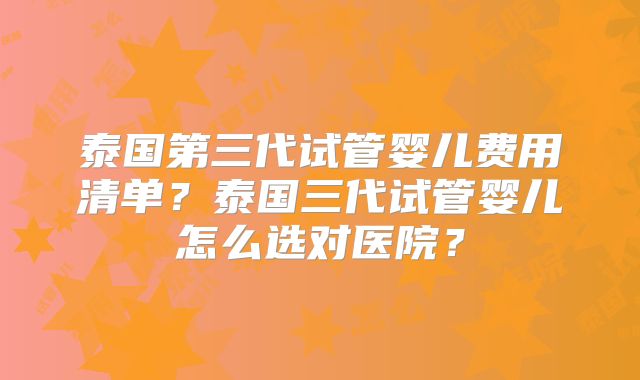 泰国第三代试管婴儿费用清单？泰国三代试管婴儿怎么选对医院？