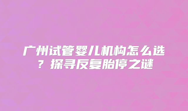 广州试管婴儿机构怎么选？探寻反复胎停之谜