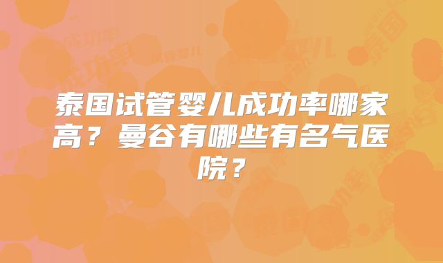 泰国试管婴儿成功率哪家高？曼谷有哪些有名气医院？