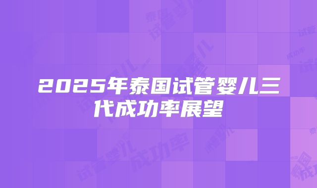 2025年泰国试管婴儿三代成功率展望