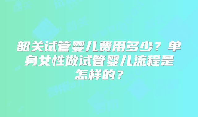 韶关试管婴儿费用多少？单身女性做试管婴儿流程是怎样的？