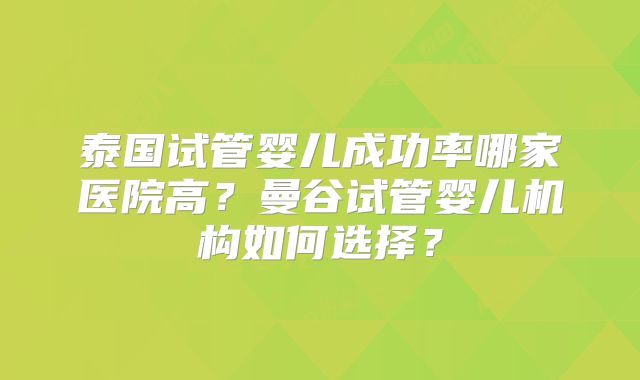 泰国试管婴儿成功率哪家医院高?曼谷试管婴儿机构如何选择?